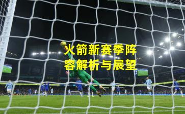 火箭新赛季阵容解析与展望