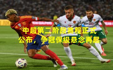 中超第二阶段赛程正式公布,争冠保级悬念再起