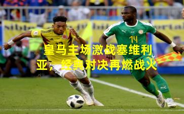 皇马主场激战塞维利亚,经典对决再燃战火